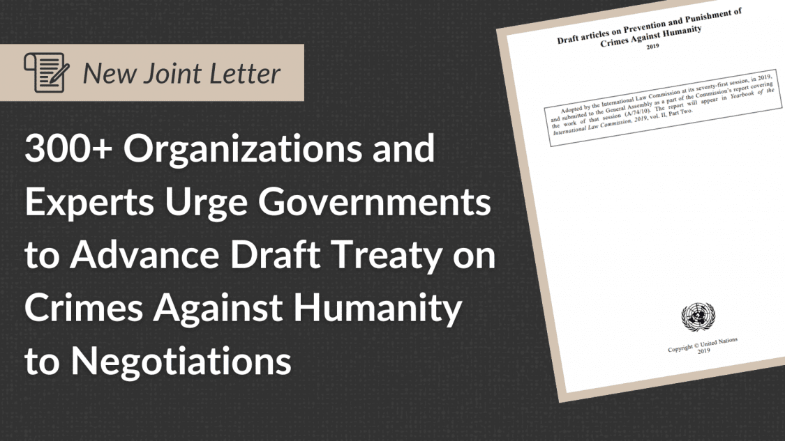 More than 300 civil society groups and individuals today issued a joint statement urging United Nations member states to declare support for moving the Draft Articles on the Prevention and Punishment of Crimes Against Humanity into treaty negotiations. 